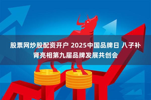股票网炒股配资开户 2025中国品牌日 八子补肾亮相第九届品牌发展共创会