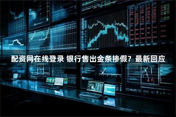 配资网在线登录 银行售出金条掺假？最新回应