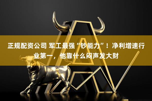 正规配资公司 军工最强“钞能力”！净利增速行业第一，他靠什么闷声发大财