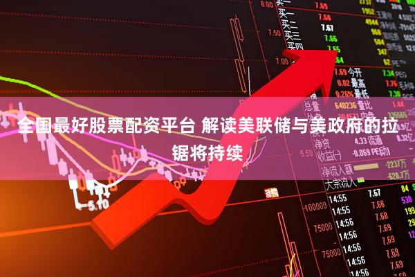 全国最好股票配资平台 解读美联储与美政府的拉锯将持续