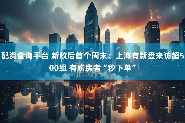 配资查询平台 新政后首个周末:上海有新盘来访超500组 有购房者“秒下单”