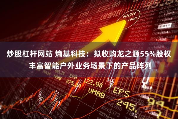 炒股杠杆网站 熵基科技：拟收购龙之源55%股权 丰富智能户外业务场景下的产品阵列