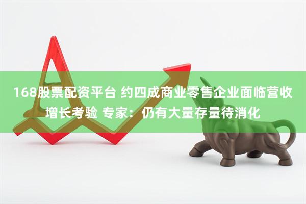 168股票配资平台 约四成商业零售企业面临营收增长考验 专家：仍有大量存量待消化