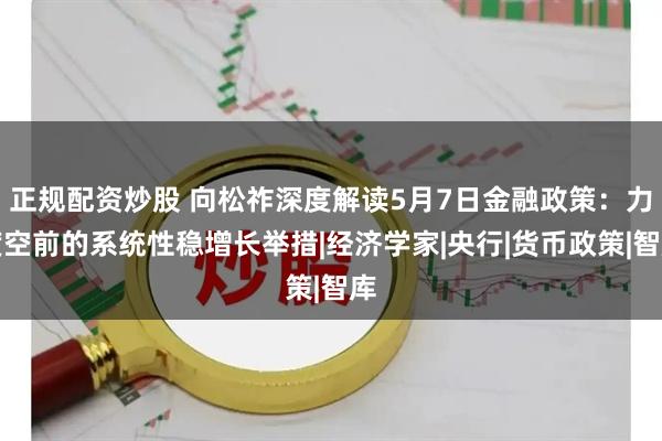 正规配资炒股 向松祚深度解读5月7日金融政策：力度空前的系统性稳增长举措|经济学家|央行|货币政策|智库