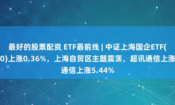 最好的股票配资 ETF最前线 | 中证上海国企ETF(510810)上涨0.36%，上海自贸区主题震荡，超讯通信上涨5.44%