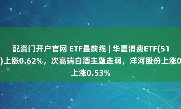 配资门开户官网 ETF最前线 | 华夏消费ETF(510630)上涨0.62%，次高端白酒主题走弱，洋河股份上涨0.53%