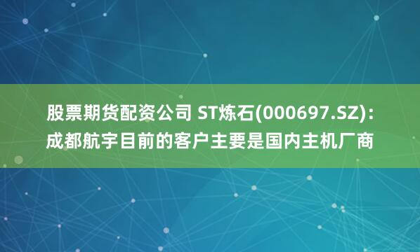 股票期货配资公司 ST炼石(000697.SZ)：成都航宇目前的客户主要是国内主机厂商
