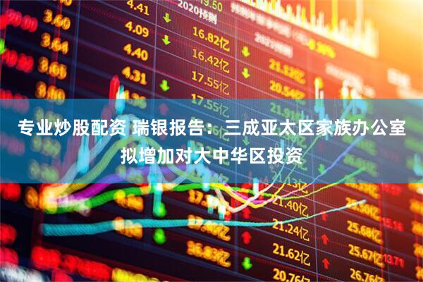 专业炒股配资 瑞银报告：三成亚太区家族办公室拟增加对大中华区投资