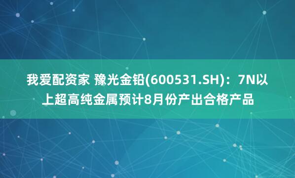 我爱配资家 豫光金铅(600531.SH)：7N以上超高纯金属预计8月份产出合格产品
