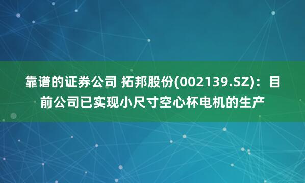 靠谱的证券公司 拓邦股份(002139.SZ)：目前公司已实现小尺寸空心杯电机的生产