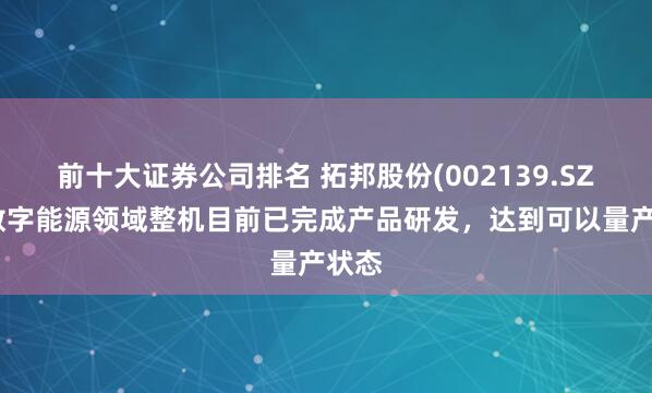 前十大证券公司排名 拓邦股份(002139.SZ)：数字能源领域整机目前已完成产品研发，达到可以量产状态