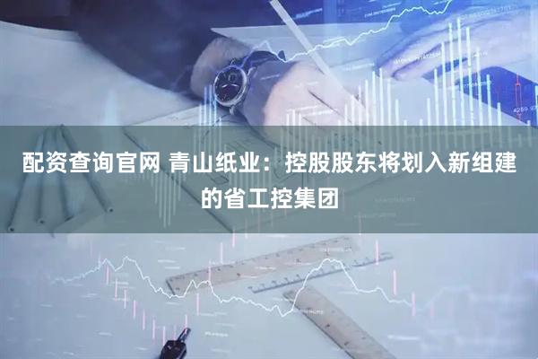 配资查询官网 青山纸业：控股股东将划入新组建的省工控集团