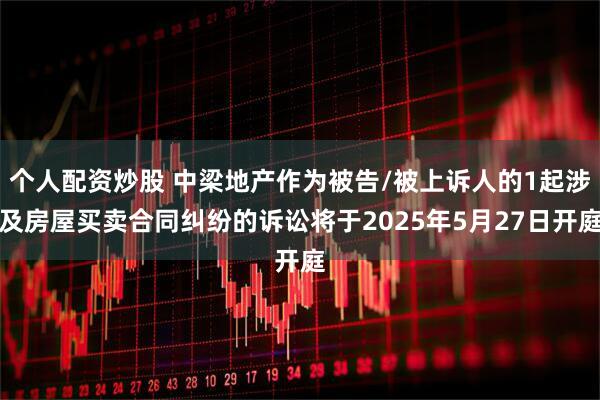 个人配资炒股 中梁地产作为被告/被上诉人的1起涉及房屋买卖合同纠纷的诉讼将于2025年5月27日开庭