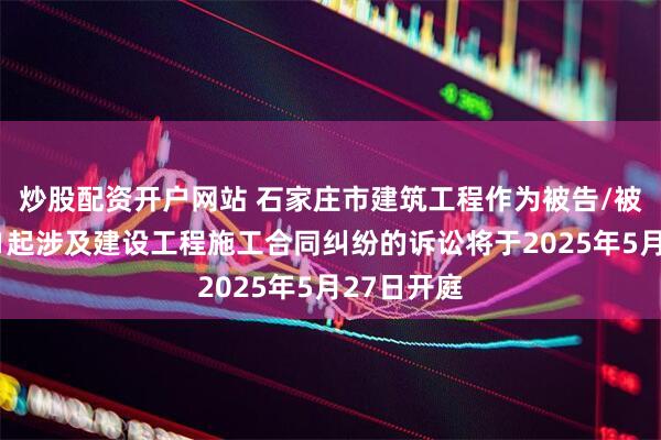 炒股配资开户网站 石家庄市建筑工程作为被告/被上诉人的1起涉及建设工程施工合同纠纷的诉讼将于2025年5月27日开庭