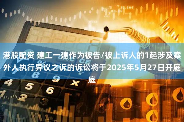 港股配资 建工一建作为被告/被上诉人的1起涉及案外人执行异议之诉的诉讼将于2025年5月27日开庭