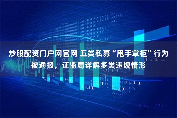 炒股配资门户网官网 五类私募“甩手掌柜”行为被通报，证监局详解多类违规情形