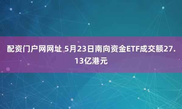 配资门户网网址 5月23日南向资金ETF成交额27.13亿港元