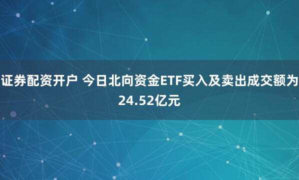 证券配资开户 今日北向资金ETF买入及卖出成交额为24.52亿元