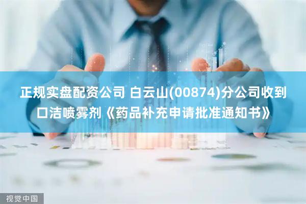 正规实盘配资公司 白云山(00874)分公司收到口洁喷雾剂《药品补充申请批准通知书》