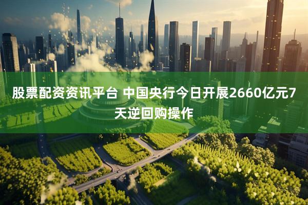 股票配资资讯平台 中国央行今日开展2660亿元7天逆回购操作
