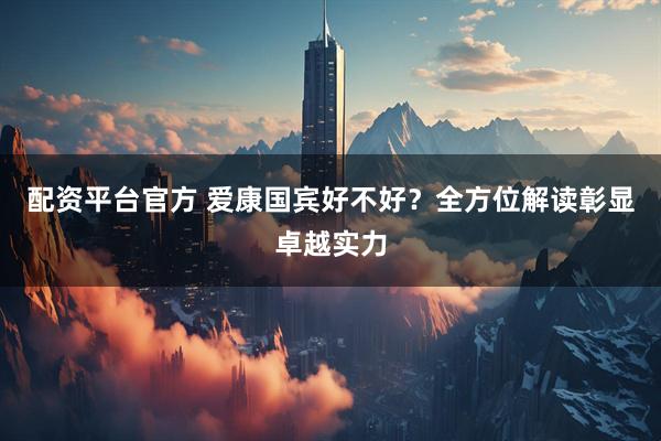 配资平台官方 爱康国宾好不好？全方位解读彰显卓越实力