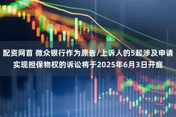 配资网首 微众银行作为原告/上诉人的5起涉及申请实现担保物权的诉讼将于2025年6月3日开庭