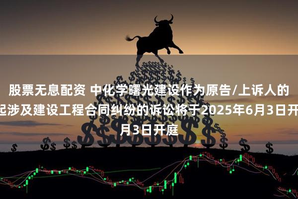 股票无息配资 中化学曙光建设作为原告/上诉人的1起涉及建设工程合同纠纷的诉讼将于2025年6月3日开庭