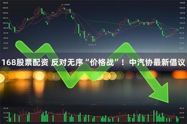 168股票配资 反对无序“价格战”！中汽协最新倡议