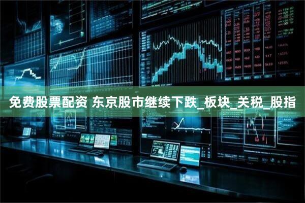 免费股票配资 东京股市继续下跌_板块_关税_股指