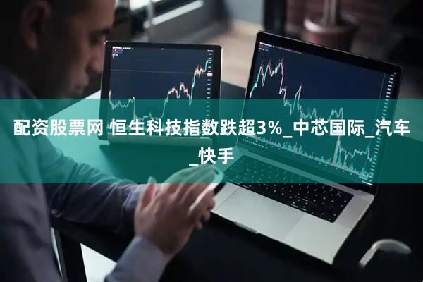 配资股票网 恒生科技指数跌超3%_中芯国际_汽车_快手