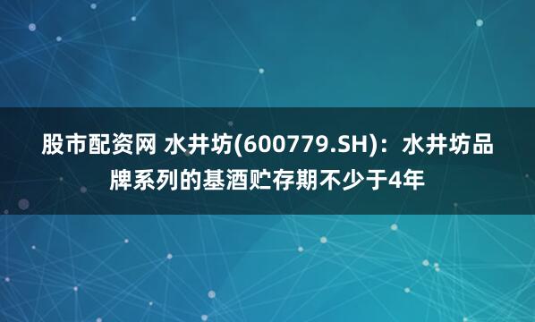 股市配资网 水井坊(600779.SH)：水井坊品牌系列的基酒贮存期不少于4年
