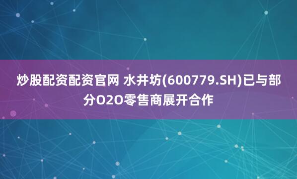 炒股配资配资官网 水井坊(600779.SH)已与部分O2O零售商展开合作
