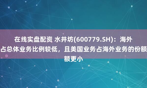 在线实盘配资 水井坊(600779.SH)：海外业务占总体业务比例较低，且美国业务占海外业务的份额更小