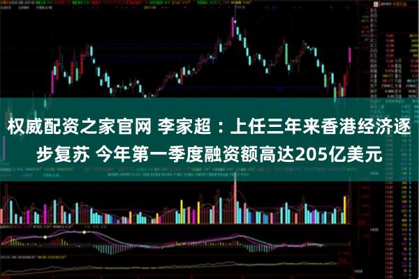权威配资之家官网 李家超︰上任三年来香港经济逐步复苏 今年第一季度融资额高达205亿美元