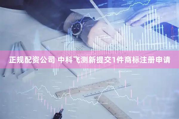 正规配资公司 中科飞测新提交1件商标注册申请