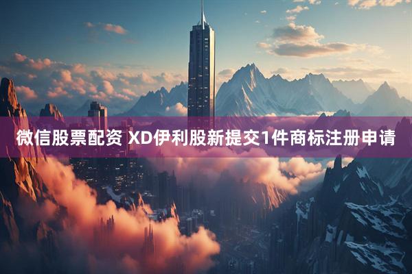 微信股票配资 XD伊利股新提交1件商标注册申请