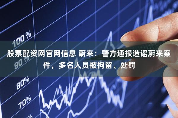 股票配资网官网信息 蔚来：警方通报造谣蔚来案件，多名人员被拘留、处罚
