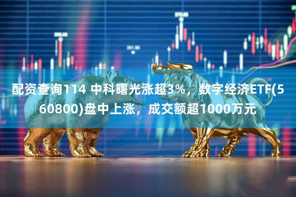配资查询114 中科曙光涨超3%，数字经济ETF(560800)盘中上涨，成交额超1000万元