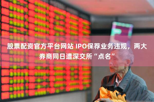 股票配资官方平台网站 IPO保荐业务违规，两大券商同日遭深交所“点名”