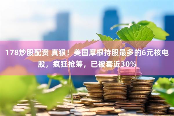 178炒股配资 真狠！美国摩根持股最多的6元核电股，疯狂抢筹，已被套近30%