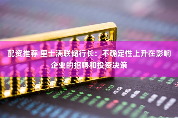 配资推荐 里士满联储行长：不确定性上升在影响企业的招聘和投资决策