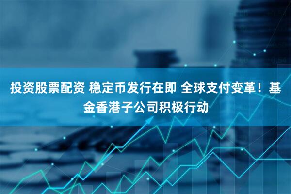 投资股票配资 稳定币发行在即 全球支付变革！基金香港子公司积极行动