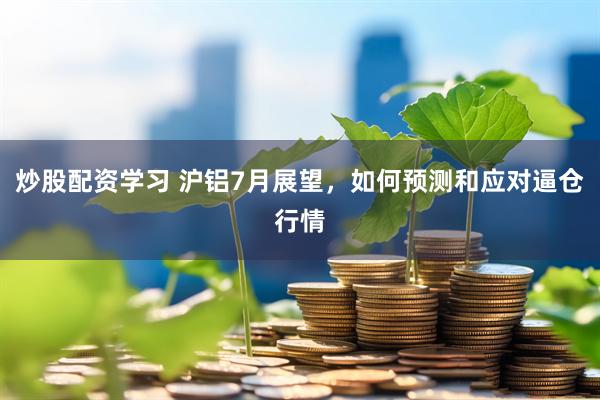 炒股配资学习 沪铝7月展望，如何预测和应对逼仓行情