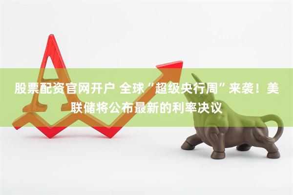 股票配资官网开户 全球“超级央行周”来袭！美联储将公布最新的利率决议