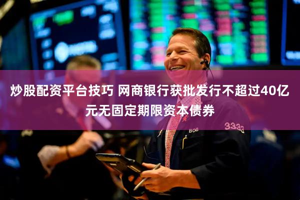 炒股配资平台技巧 网商银行获批发行不超过40亿元无固定期限资本债券