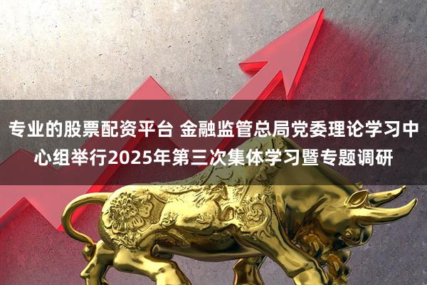 专业的股票配资平台 金融监管总局党委理论学习中心组举行2025年第三次集体学习暨专题调研
