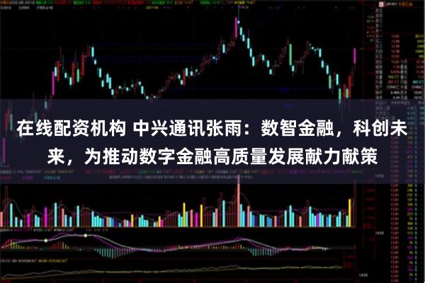 在线配资机构 中兴通讯张雨：数智金融，科创未来，为推动数字金融高质量发展献力献策