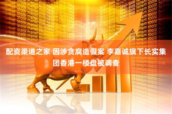 配资渠道之家 因涉贪腐造假案 李嘉诚旗下长实集团香港一楼盘被调查