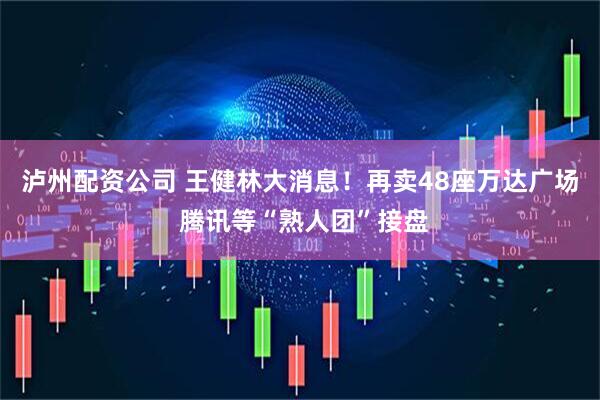泸州配资公司 王健林大消息！再卖48座万达广场 腾讯等“熟人团”接盘
