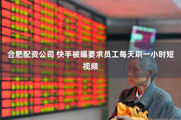合肥配资公司 快手被曝要求员工每天刷一小时短视频